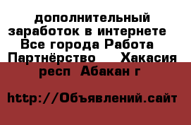  дополнительный заработок в интернете - Все города Работа » Партнёрство   . Хакасия респ.,Абакан г.